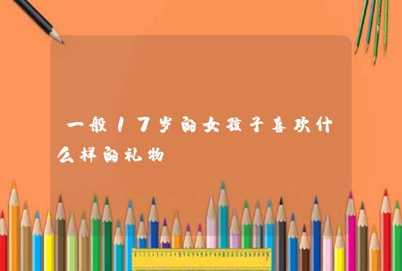 一般17岁的女孩子喜欢什么样的礼物,第1张