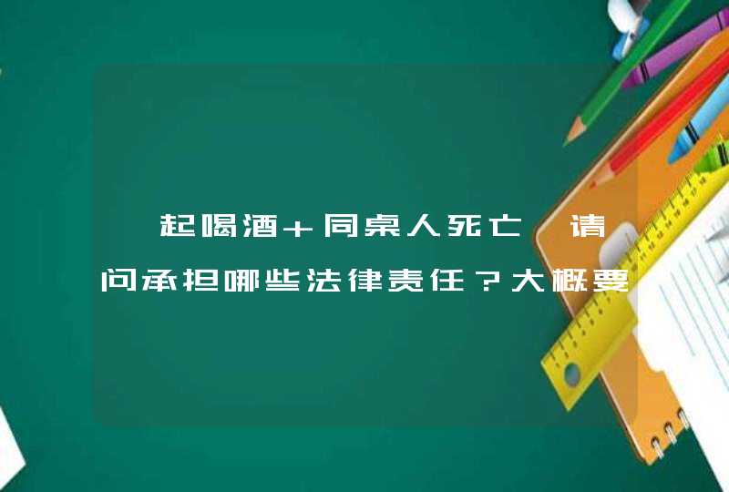 一起喝酒 同桌人死亡、请问承担哪些法律责任？大概要赔偿多少钱？,第1张