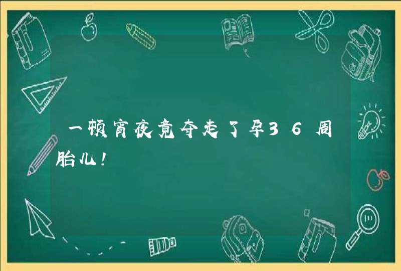 一顿宵夜竟夺走了孕36周胎儿！,第1张