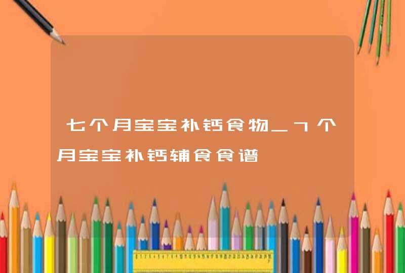 七个月宝宝补钙食物_7个月宝宝补钙辅食食谱,第1张