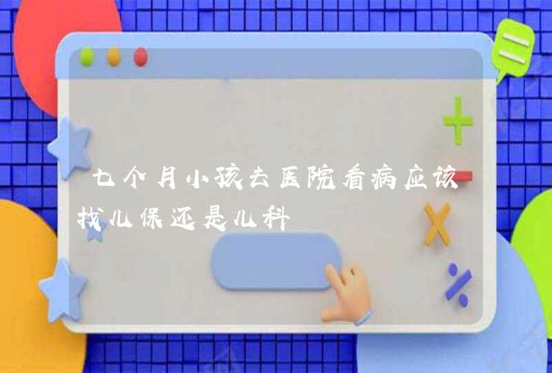 七个月小孩去医院看病应该找儿保还是儿科,第1张