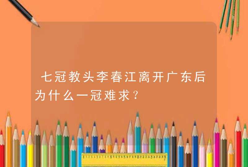 七冠教头李春江离开广东后为什么一冠难求？,第1张