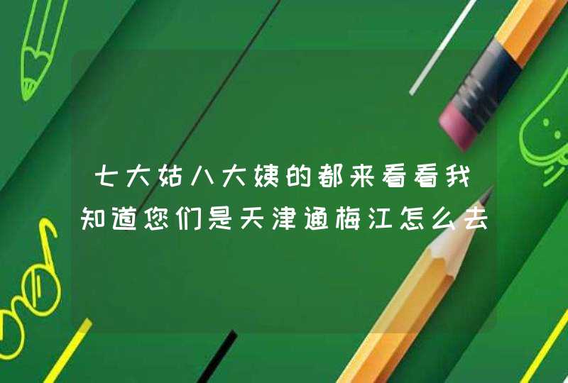 七大姑八大姨的都来看看我知道您们是天津通梅江怎么去天津美奥口腔，这如果找到美奥口腔在下谢谢啦,第1张