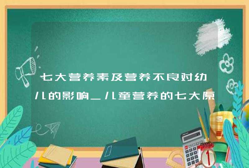 七大营养素及营养不良对幼儿的影响_儿童营养的七大原则有哪些,第1张