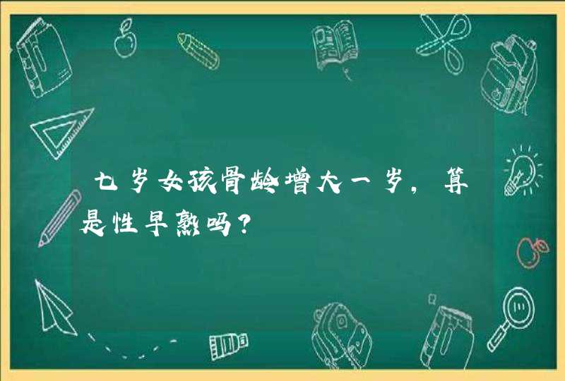 七岁女孩骨龄增大一岁，算是性早熟吗？,第1张