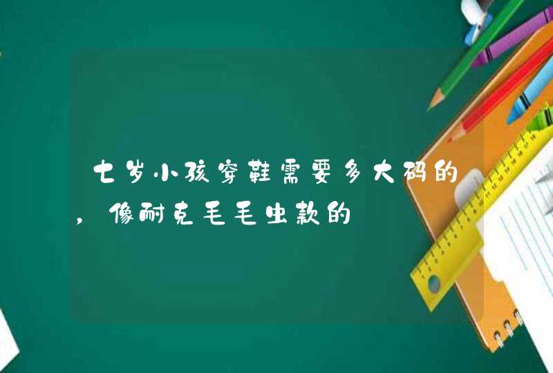 七岁小孩穿鞋需要多大码的，像耐克毛毛虫款的,第1张