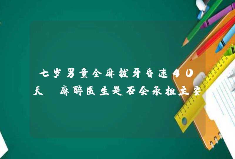 七岁男童全麻拔牙昏迷40天，麻醉医生是否会承担主要责任？,第1张