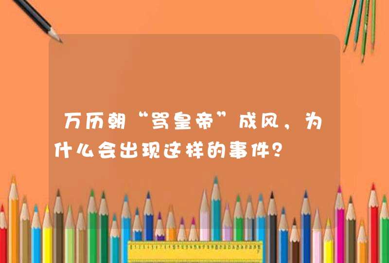 万历朝“骂皇帝”成风，为什么会出现这样的事件？,第1张