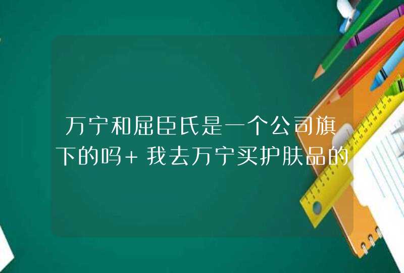 万宁和屈臣氏是一个公司旗下的吗 我去万宁买护肤品的时候店员这样说的,第1张