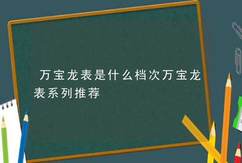 万宝龙表是什么档次万宝龙表系列推荐,第1张