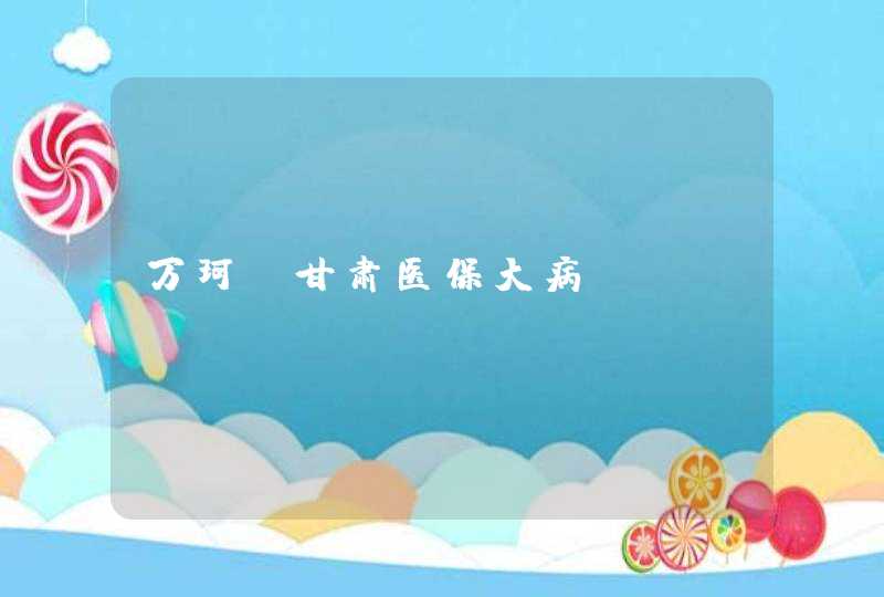 万珂 甘肃医保大病,第1张