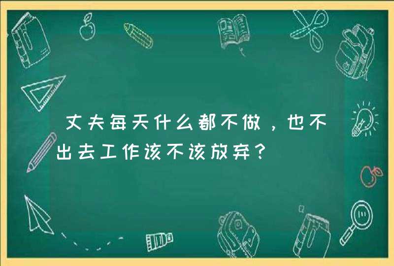 丈夫每天什么都不做，也不出去工作该不该放弃？,第1张