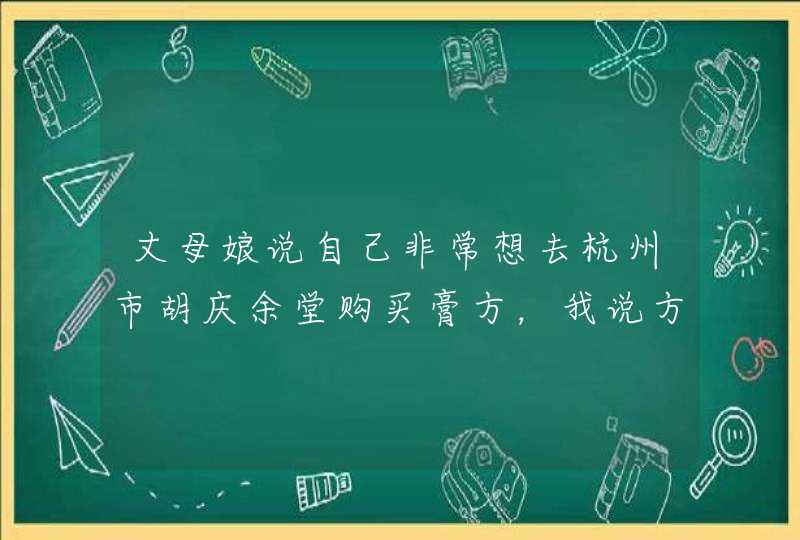 丈母娘说自己非常想去杭州市胡庆余堂购买膏方，我说方回春堂比较便宜，丈母娘又发脾气，怎么安慰？,第1张