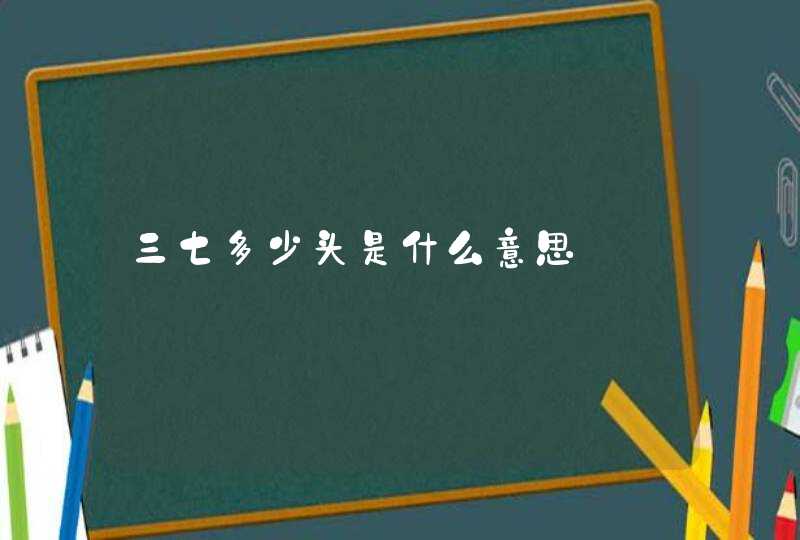 三七多少头是什么意思,第1张