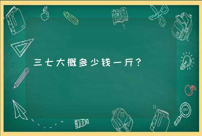 三七大概多少钱一斤？,第1张