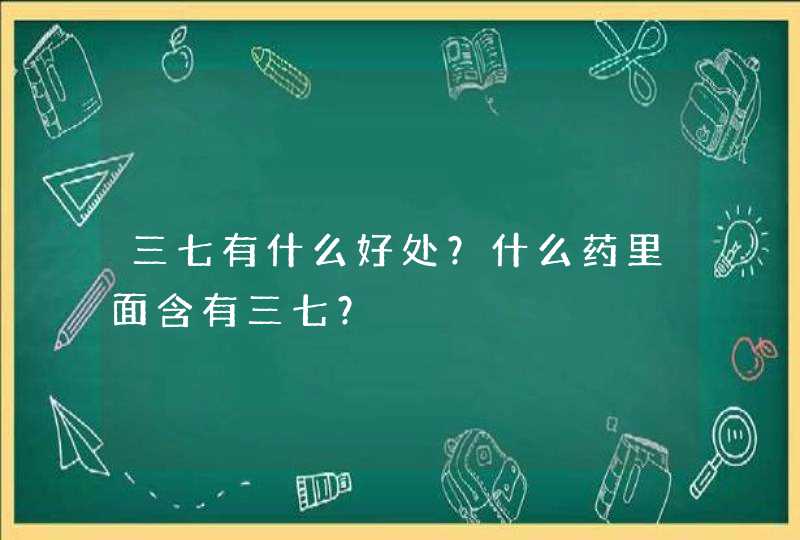 三七有什么好处？什么药里面含有三七？,第1张