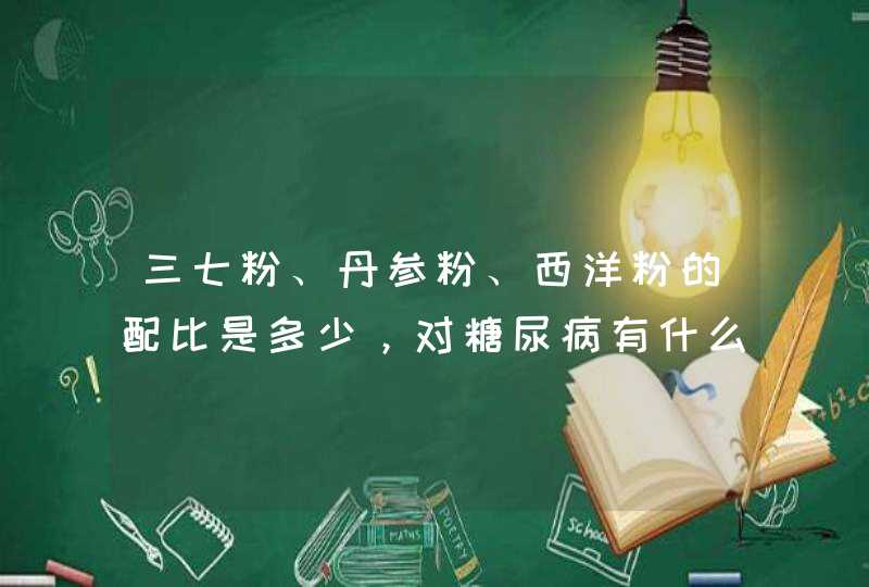 三七粉、丹参粉、西洋粉的配比是多少，对糖尿病有什么好处,第1张