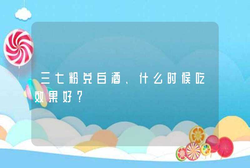 三七粉兑白酒、什么时候吃效果好？,第1张