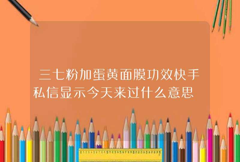 三七粉加蛋黄面膜功效快手私信显示今天来过什么意思,第1张