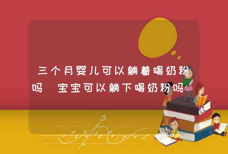 三个月婴儿可以躺着喝奶粉吗_宝宝可以躺下喝奶粉吗,第1张