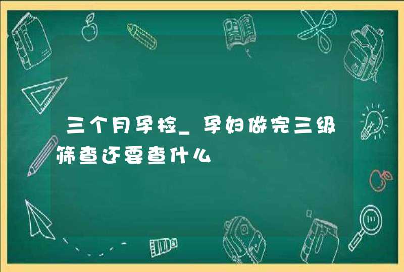 三个月孕检_孕妇做完三级筛查还要查什么,第1张