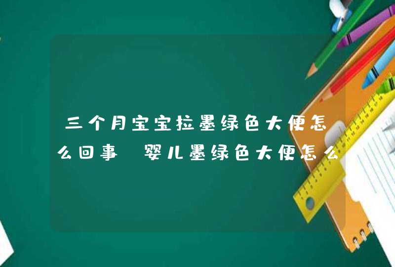 三个月宝宝拉墨绿色大便怎么回事_婴儿墨绿色大便怎么回事,第1张