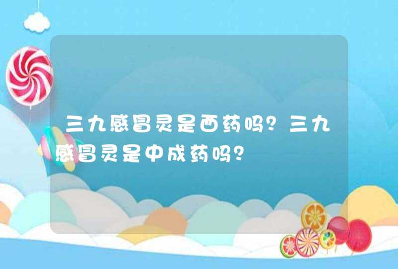 三九感冒灵是西药吗？三九感冒灵是中成药吗？,第1张