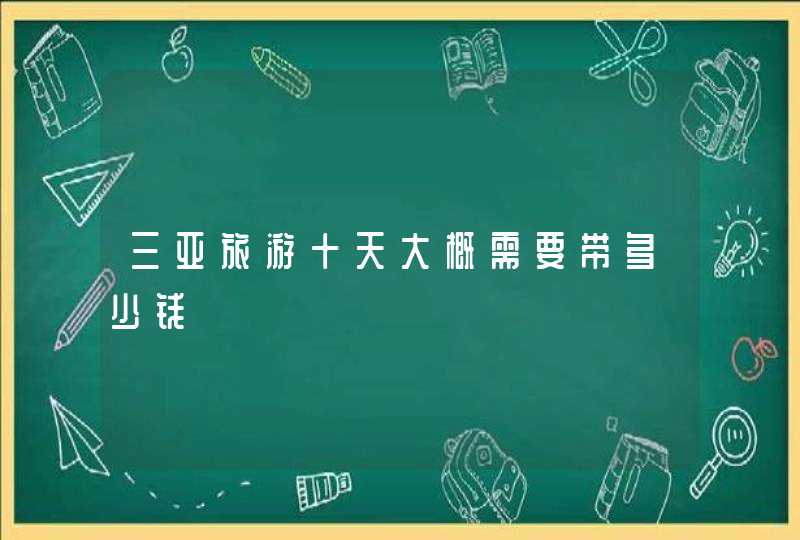 三亚旅游十天大概需要带多少钱,第1张