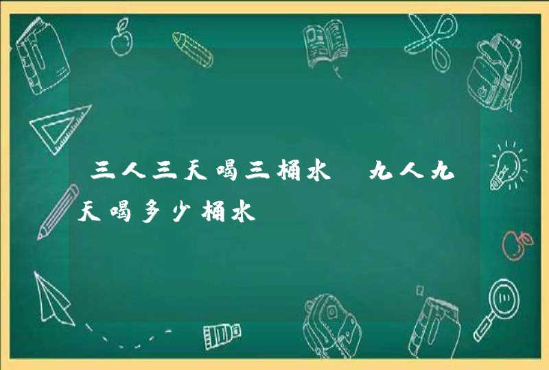 三人三天喝三桶水 九人九天喝多少桶水,第1张