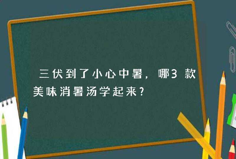 三伏到了小心中暑，哪3款美味消暑汤学起来？,第1张