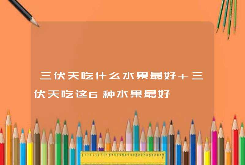 三伏天吃什么水果最好 三伏天吃这6种水果最好,第1张