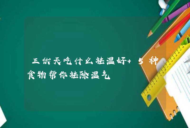 三伏天吃什么祛湿好 5种食物帮你祛除湿气,第1张