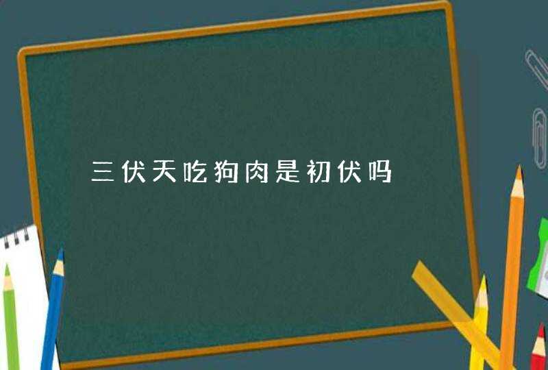 三伏天吃狗肉是初伏吗,第1张