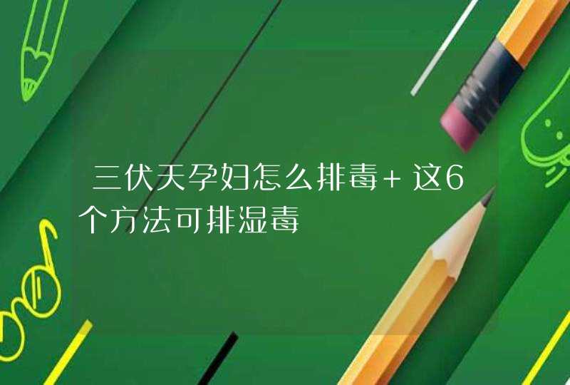 三伏天孕妇怎么排毒 这6个方法可排湿毒,第1张