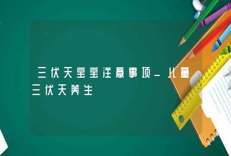 三伏天宝宝注意事项_儿童三伏天养生,第1张