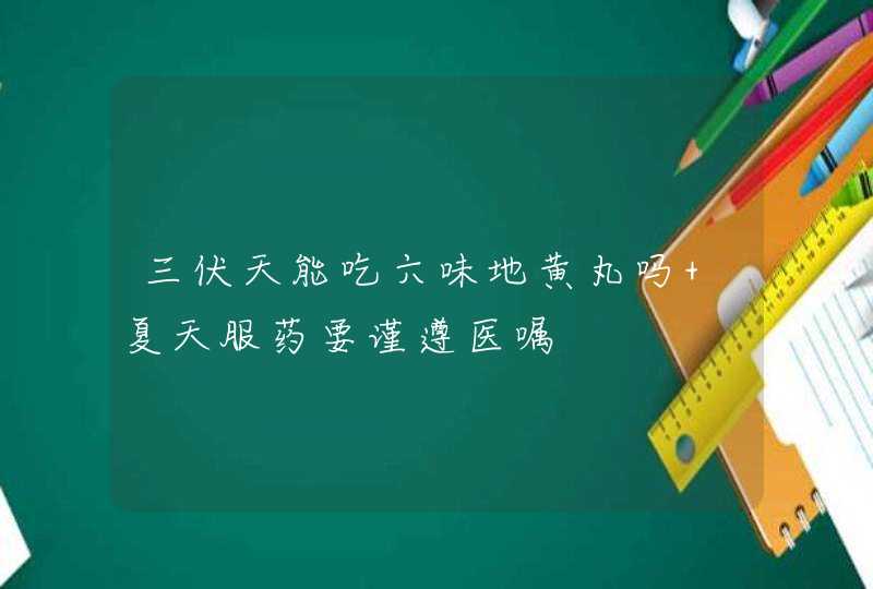 三伏天能吃六味地黄丸吗 夏天服药要谨遵医嘱,第1张