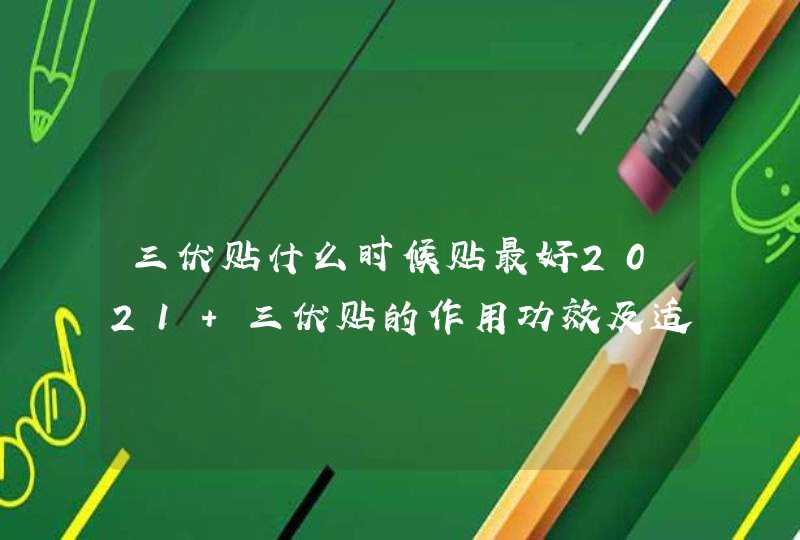 三伏贴什么时候贴最好2021 三伏贴的作用功效及适用人群,第1张