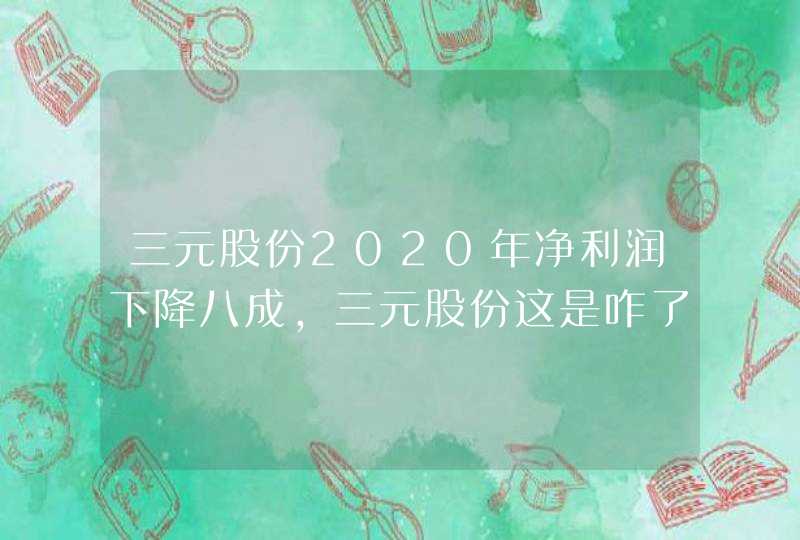 三元股份2020年净利润下降八成，三元股份这是咋了？,第1张