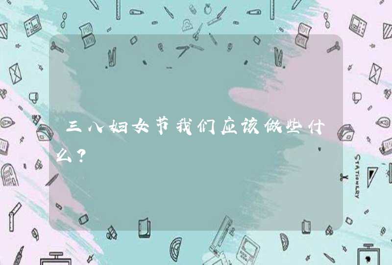 三八妇女节我们应该做些什么？,第1张