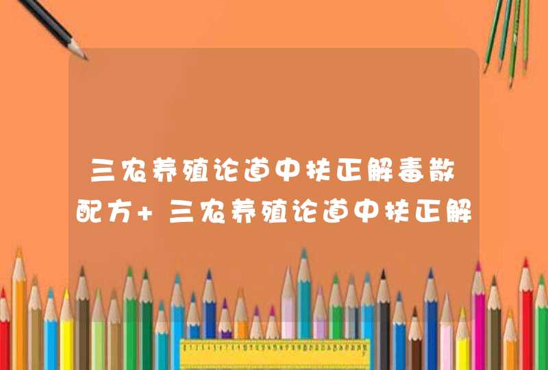 三农养殖论道中扶正解毒散配方 三农养殖论道中扶正解毒散配方及其主要功效,第1张