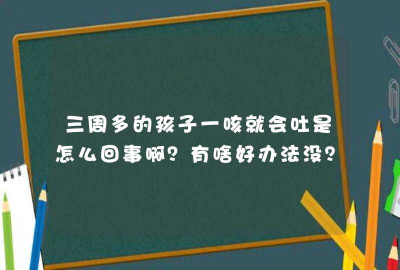 三周多的孩子一咳就会吐是怎么回事啊？有啥好办法没？,第1张