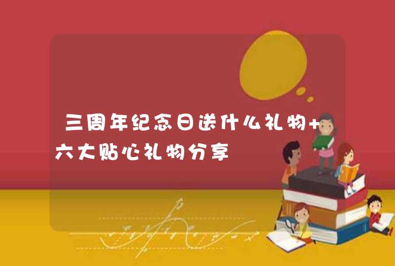 三周年纪念日送什么礼物 六大贴心礼物分享,第1张