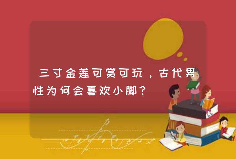 三寸金莲可赏可玩，古代男性为何会喜欢小脚？,第1张