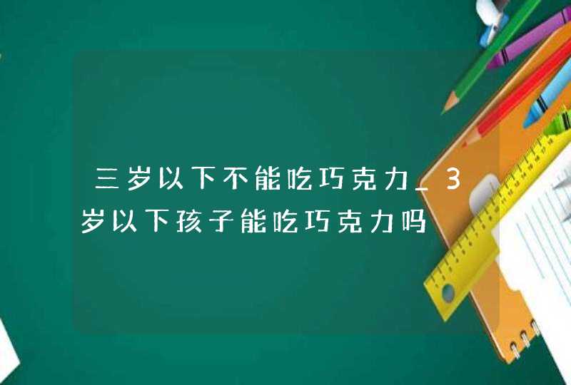 三岁以下不能吃巧克力_3岁以下孩子能吃巧克力吗,第1张