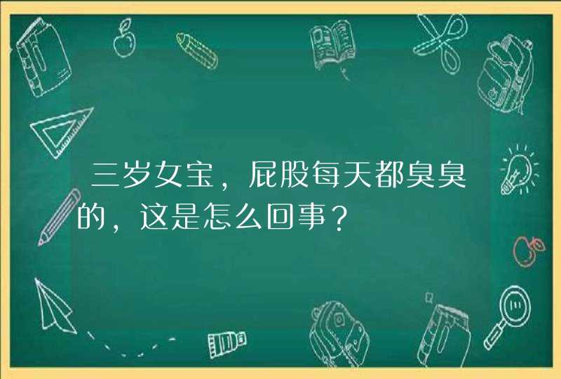 三岁女宝，屁股每天都臭臭的，这是怎么回事？,第1张