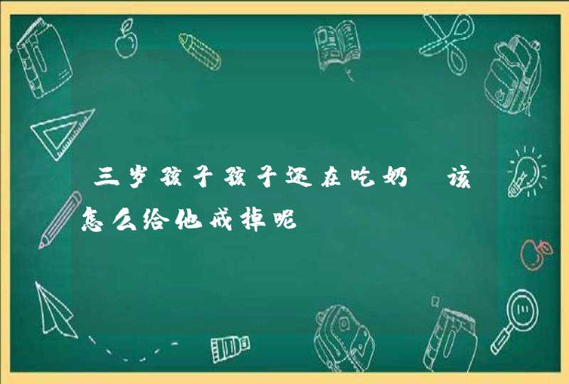 三岁孩子孩子还在吃奶，该怎么给他戒掉呢？,第1张