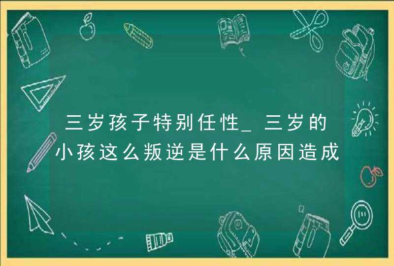 三岁孩子特别任性_三岁的小孩这么叛逆是什么原因造成的,第1张