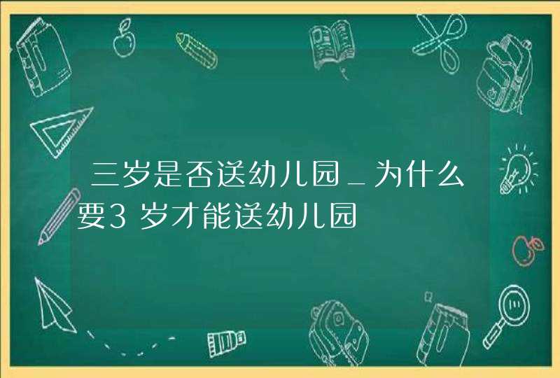 三岁是否送幼儿园_为什么要3岁才能送幼儿园,第1张