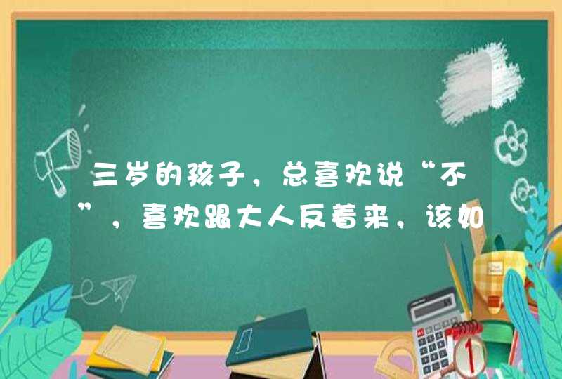 三岁的孩子，总喜欢说“不”，喜欢跟大人反着来，该如何教育？,第1张