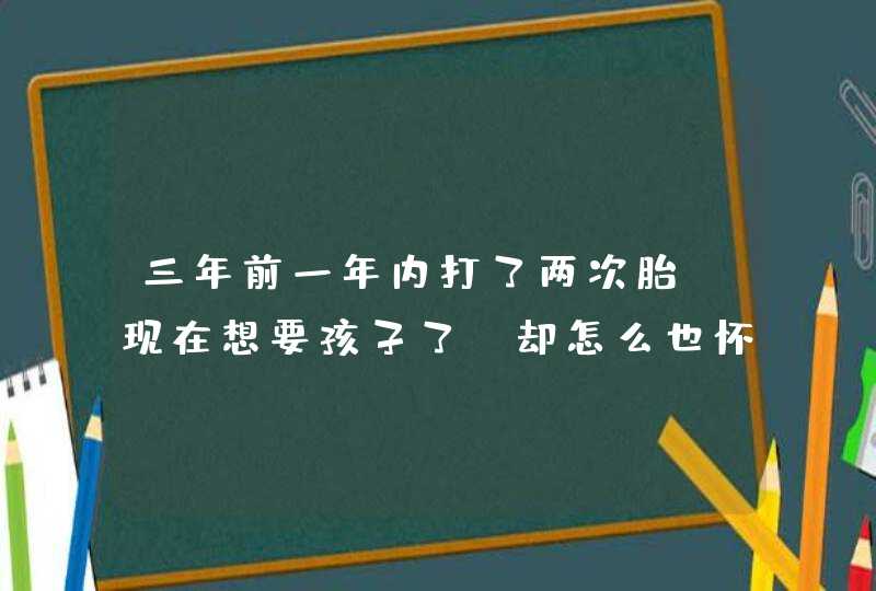 三年前一年内打了两次胎，现在想要孩子了，却怎么也怀不上，我该怎么办？,第1张